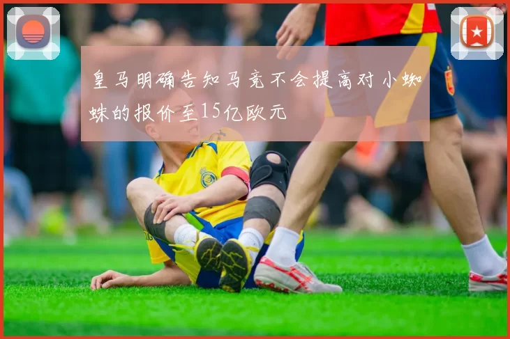 皇马明确告知马竞不会提高对小蜘蛛的报价至15亿欧元