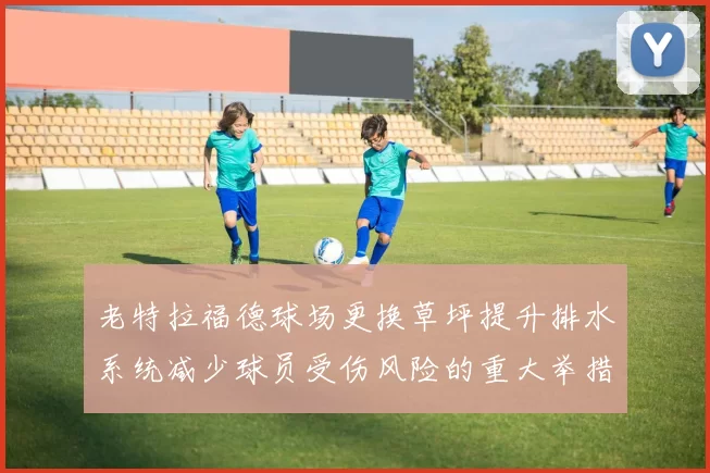 老特拉福德球场更换草坪提升排水系统减少球员受伤风险的重大举措