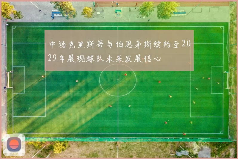 中场克里斯蒂与伯恩茅斯续约至2029年展现球队未来发展信心