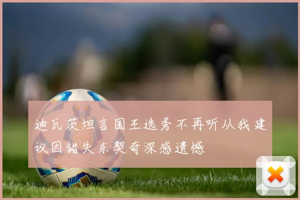 迪瓦茨坦言国王选秀不再听从我建议因错失东契奇深感遗憾