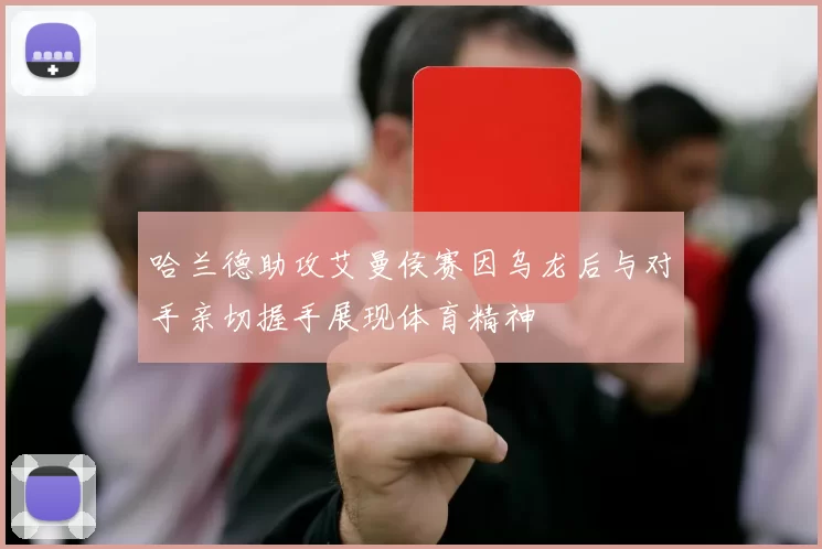 哈兰德助攻艾曼侯赛因乌龙后与对手亲切握手展现体育精神