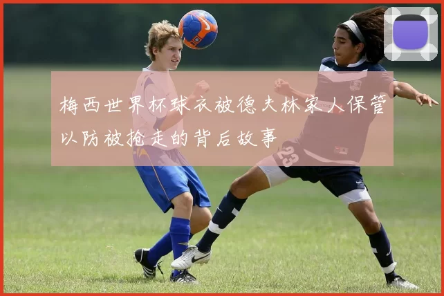 梅西世界杯球衣被德夫林家人保管以防被抢走的背后故事