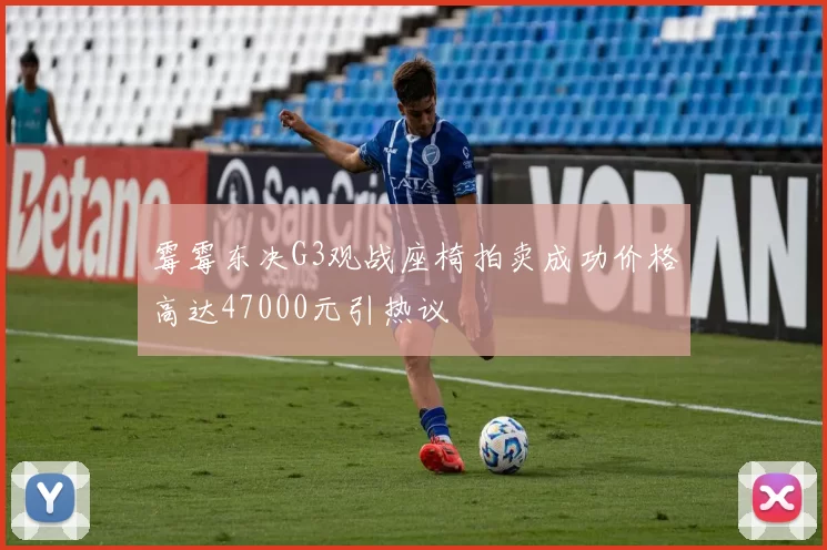 霉霉东决G3观战座椅拍卖成功价格高达47000元引热议
