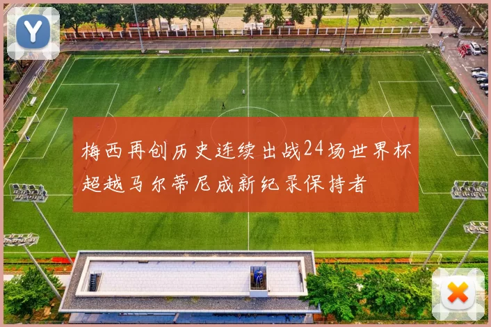 梅西再创历史连续出战24场世界杯超越马尔蒂尼成新纪录保持者