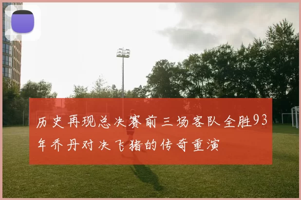 历史再现总决赛前三场客队全胜93年乔丹对决飞猪的传奇重演