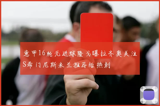 意甲16轮无进球隆戈曝拉齐奥关注S希门尼斯米兰推荐给热刺