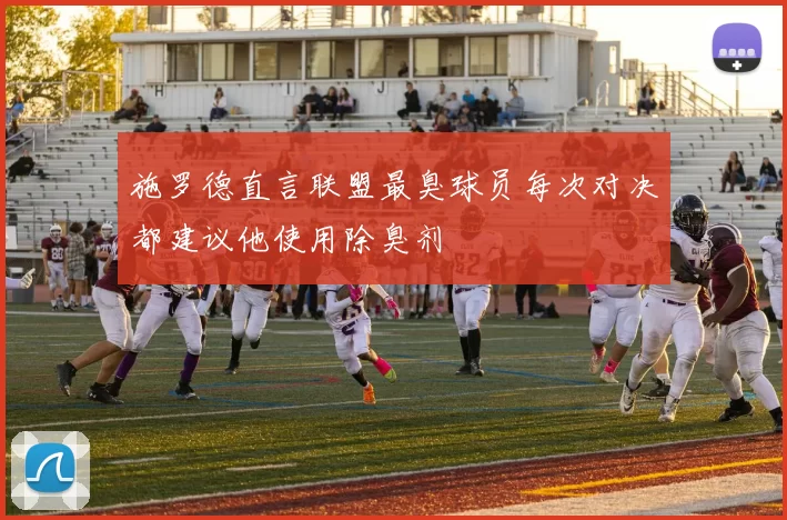 施罗德直言联盟最臭球员每次对决都建议他使用除臭剂