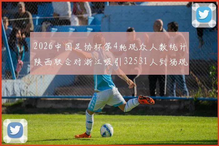 2026中国足协杯第4轮观众人数统计陕西联合对浙江吸引32531人到场观看