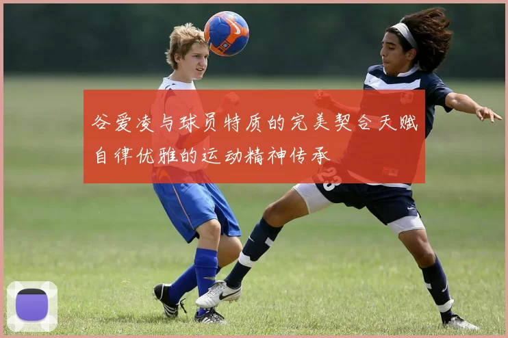 谷爱凌与球员特质的完美契合天赋自律优雅的运动精神传承