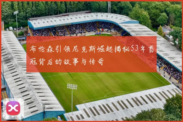 布伦森引领尼克斯崛起揭秘53年首冠背后的故事与传奇