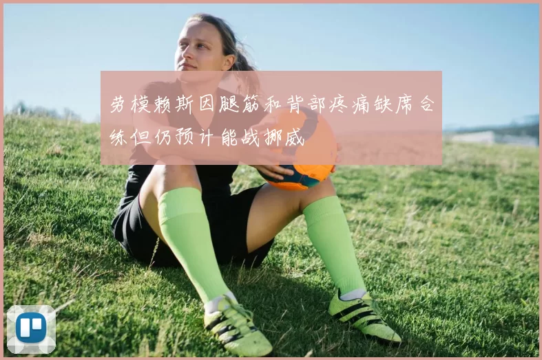 劳模赖斯因腿筋和背部疼痛缺席合练但仍预计能战挪威