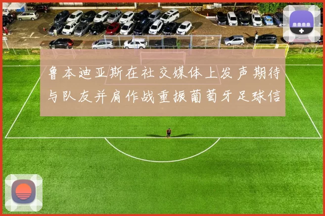 鲁本迪亚斯在社交媒体上发声期待与队友并肩作战重振葡萄牙足球信心